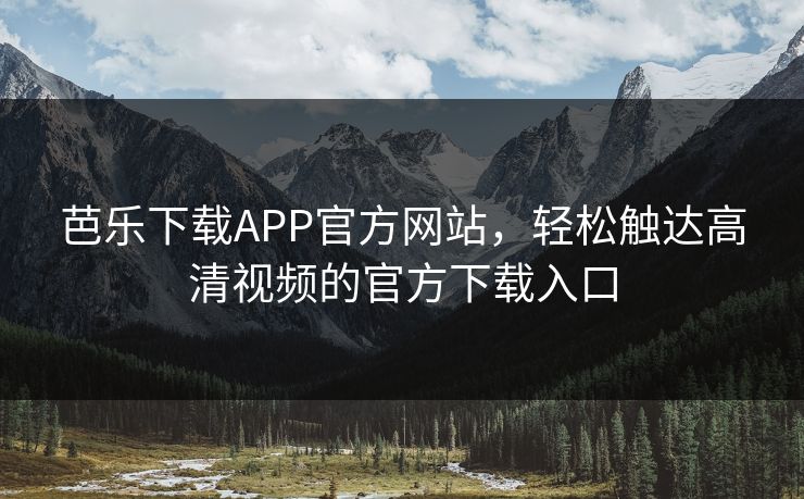 芭乐下载APP官方网站,轻松触达高清视频的官方下载入口 芭乐下载APP官方网站,轻松触达高清视频的官方下载入口