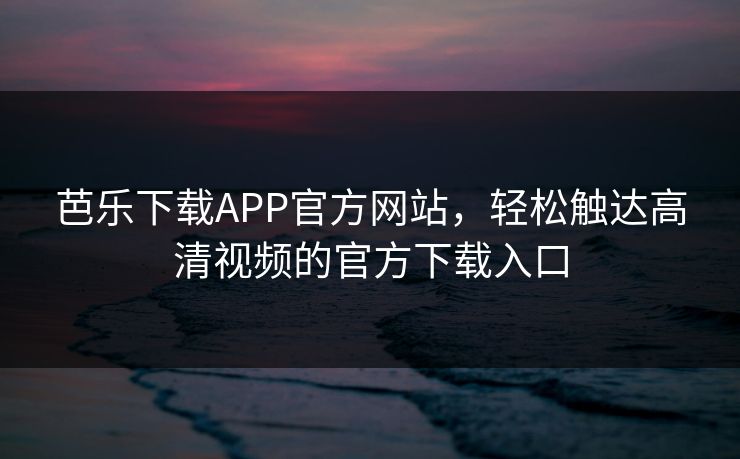芭乐下载APP官方网站,轻松触达高清视频的官方下载入口 芭乐下载APP官方网站,轻松触达高清视频的官方下载入口