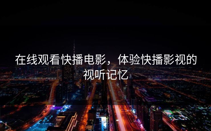 在线观看快播电影,体验快播影视的视听记忆 在线观看快播电影,体验快播影视的视听记忆