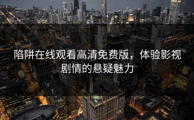 陷阱在线观看高清免费版,体验影视剧情的悬疑魅力 陷阱在线观看高清免费版,体验影视剧情的悬疑魅力