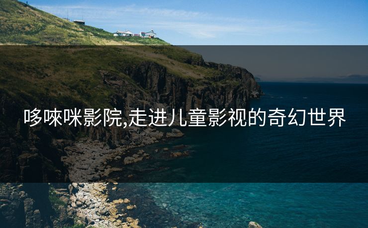 哆唻咪影院,走进儿童影视的奇幻世界 哆唻咪影院,走进儿童影视的奇幻世界
