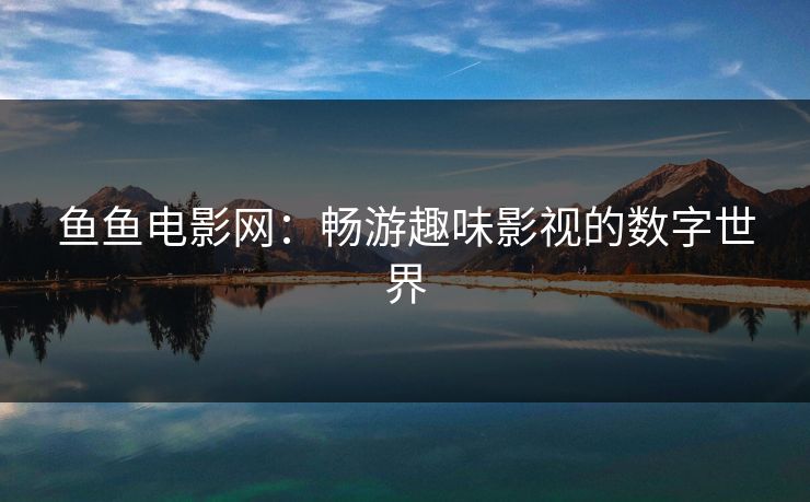 鱼鱼电影网:畅游趣味影视的数字世界 鱼鱼电影网:畅游趣味影视的数字世界