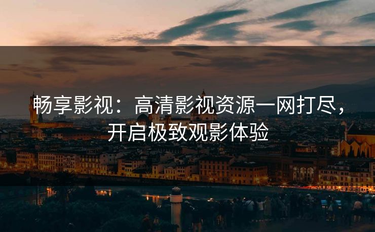 畅享影视：高清影视资源一网打尽，开启极致观影体验