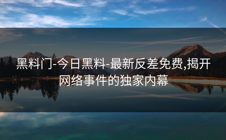黑料门-今日黑料-最新反差免费,揭开网络事件的独家内幕