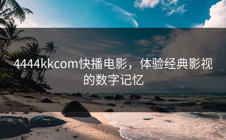4444kkcom快播电影，体验经典影视的数字记忆