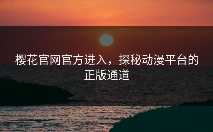 樱花官网官方进入，探秘动漫平台的正版通道