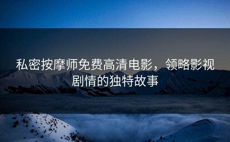 私密按摩师免费高清电影，领略影视剧情的独特故事