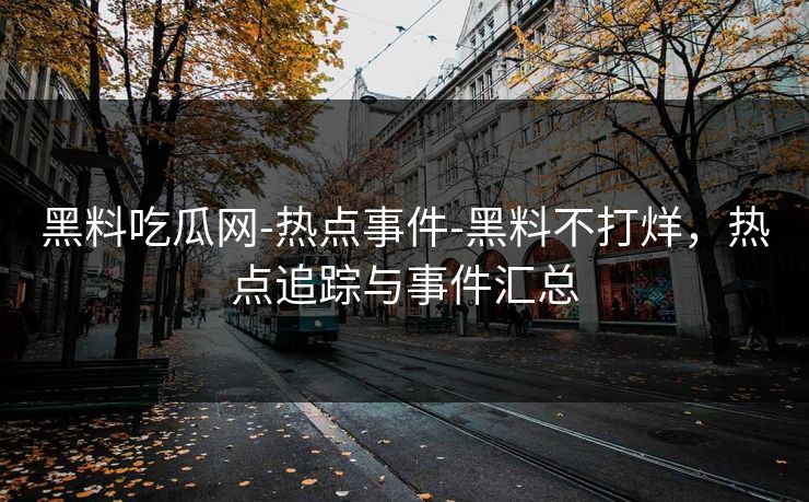 黑料吃瓜网-热点事件-黑料不打烊，热点追踪与事件汇总