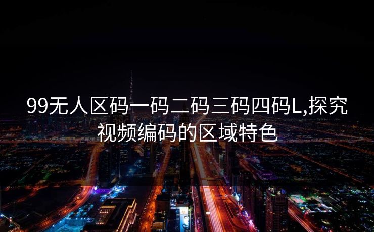 99无人区码一码二码三码四码L,探究视频编码的区域特色