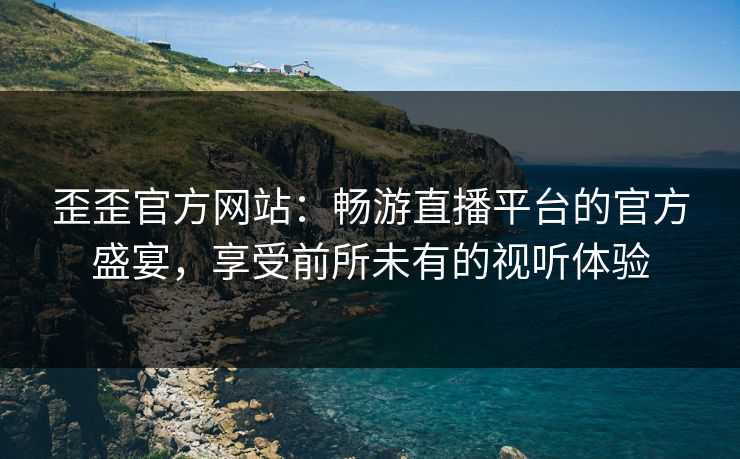歪歪官方网站：畅游直播平台的官方盛宴，享受前所未有的视听体验