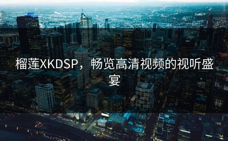 榴莲XKDSP，畅览高清视频的视听盛宴