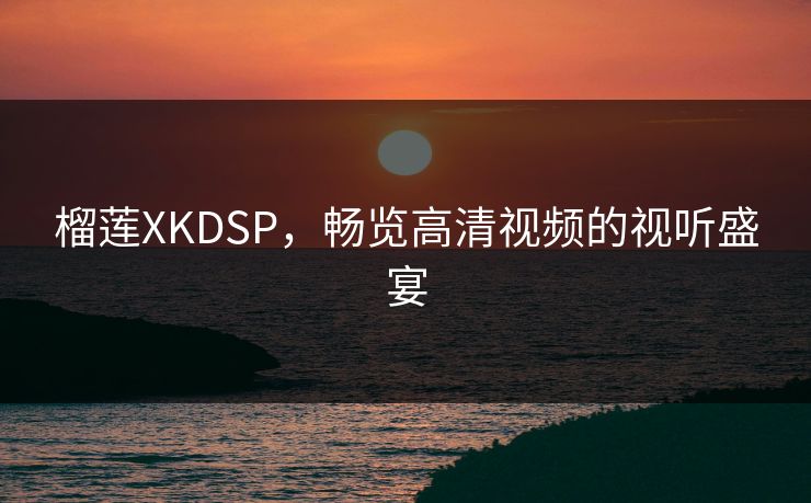 榴莲XKDSP，畅览高清视频的视听盛宴