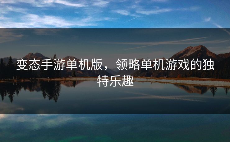 变态手游单机版，领略单机游戏的独特乐趣