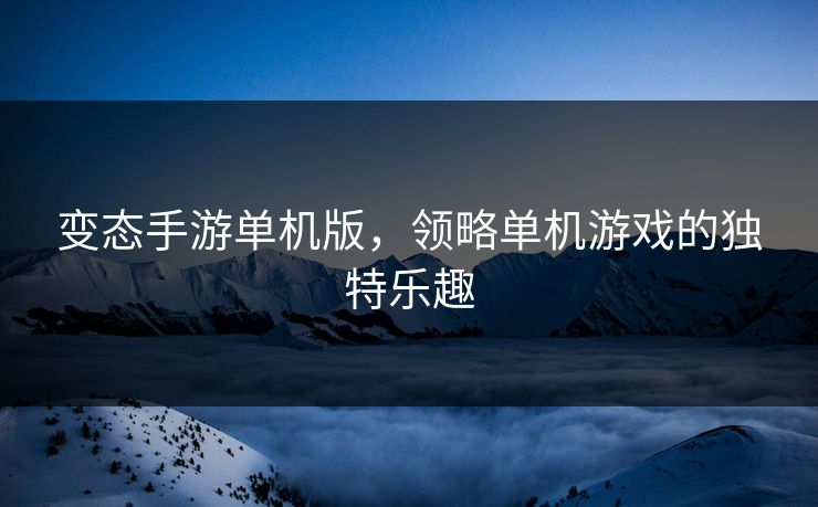 变态手游单机版,领略单机游戏的独特乐趣 变态手游单机版,领略单机游戏的独特乐趣