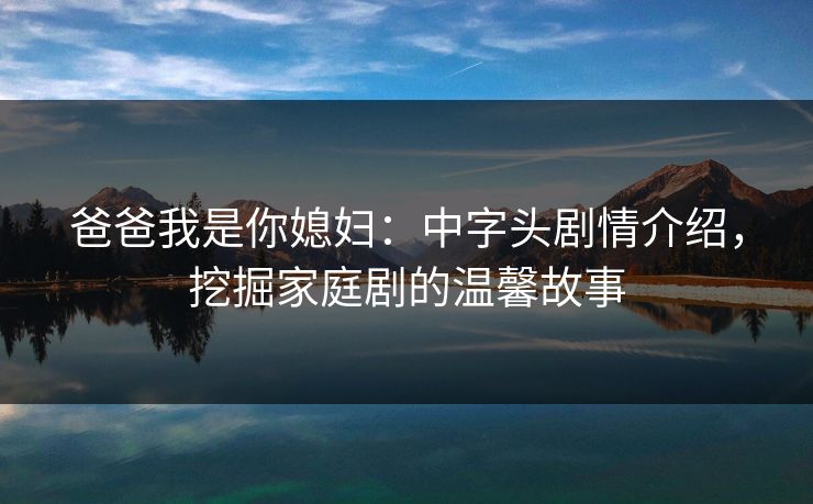 爸爸我是你媳妇：中字头剧情介绍，挖掘家庭剧的温馨故事