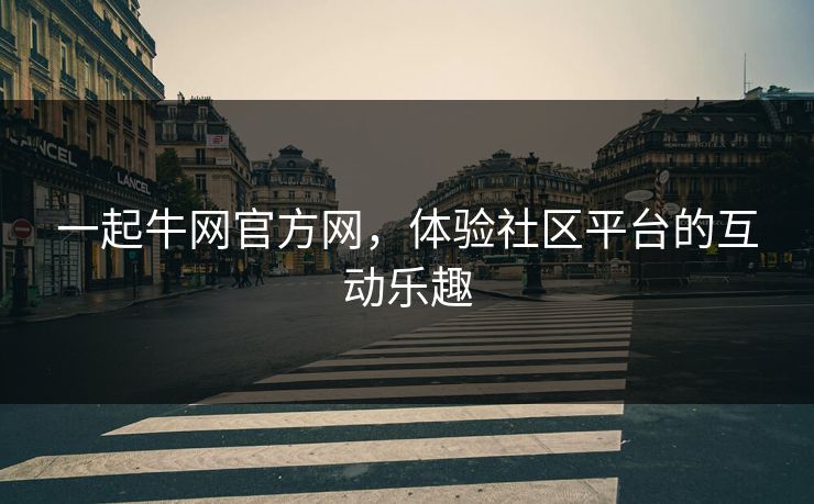 一起牛网官方网，体验社区平台的互动乐趣