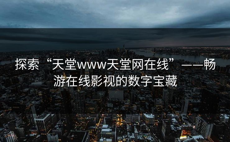 探索“天堂www天堂网在线”——畅游在线影视的数字宝藏 探索“天堂www天堂网在线”——畅游在线影视的数字宝藏