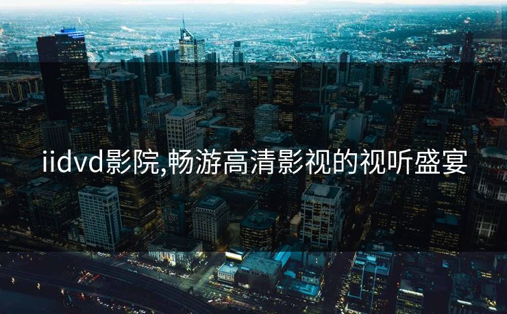 iidvd影院,畅游高清影视的视听盛宴