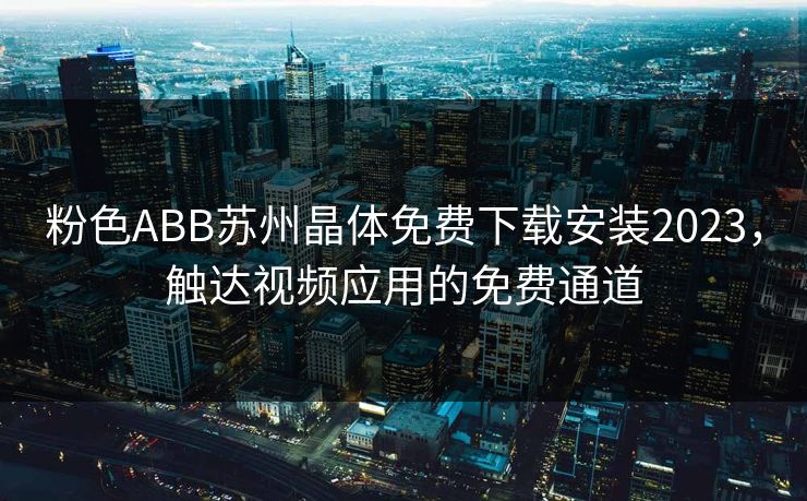 粉色ABB苏州晶体免费下载安装2023，触达视频应用的免费通道