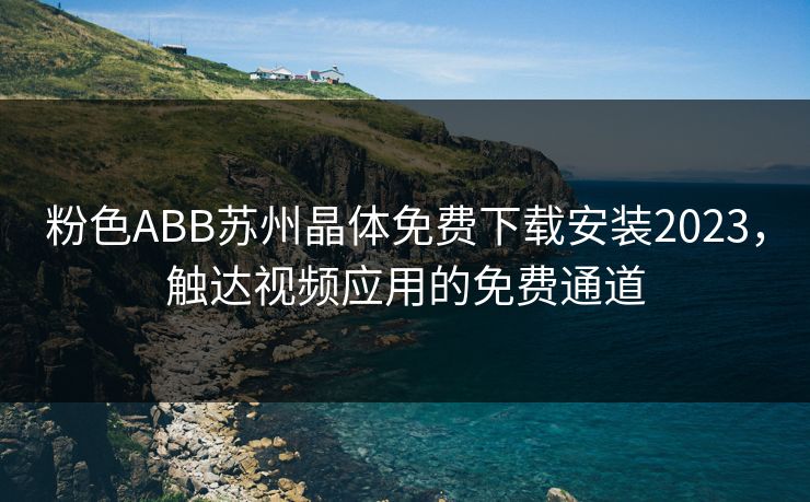 粉色ABB苏州晶体免费下载安装2023，触达视频应用的免费通道