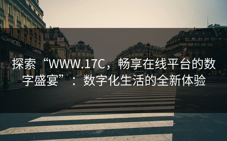 探索“WWW.17C,畅享在线平台的数字盛宴”:数字化生活的全新体验 探索“WWW.17C,畅享在线平台的数字盛宴”:数字化生活的全新体验