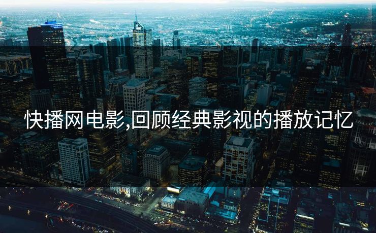 快播网电影,回顾经典影视的播放记忆 快播网电影,回顾经典影视的播放记忆