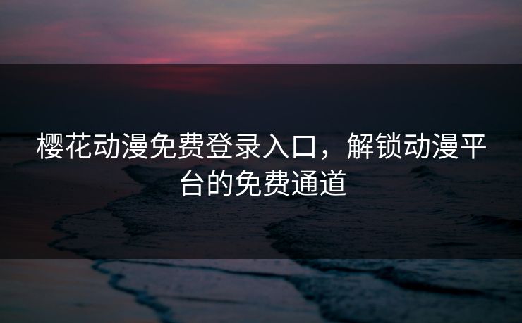樱花动漫免费登录入口，解锁动漫平台的免费通道