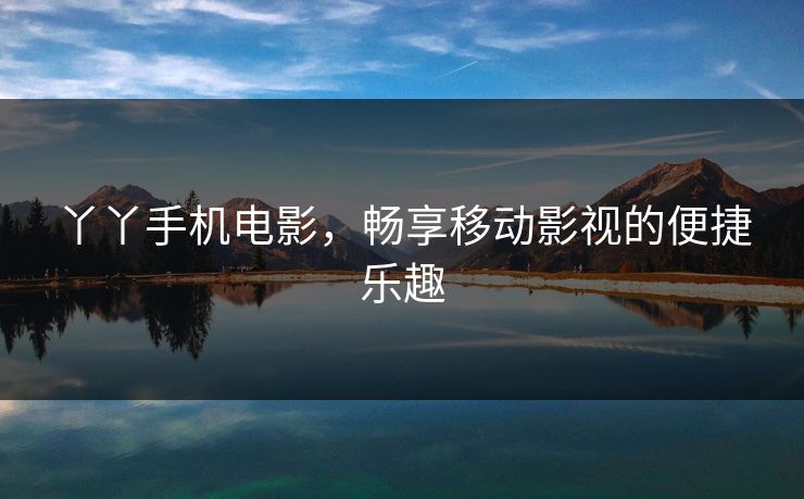 丫丫手机电影，畅享移动影视的便捷乐趣