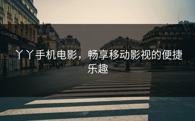 丫丫手机电影，畅享移动影视的便捷乐趣