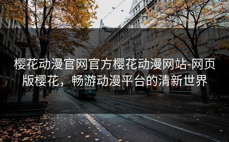 樱花动漫官网官方樱花动漫网站-网页版樱花，畅游动漫平台的清新世界