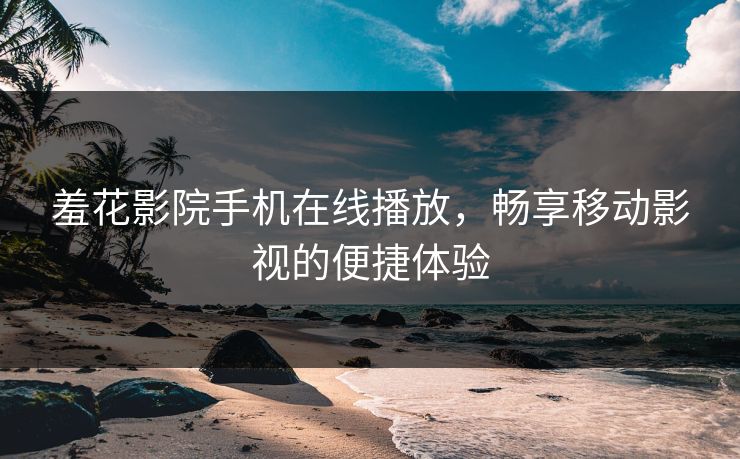 羞花影院手机在线播放，畅享移动影视的便捷体验