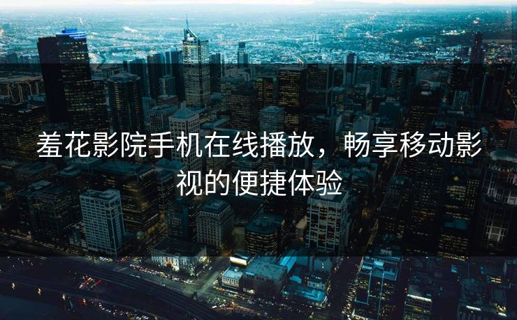 羞花影院手机在线播放，畅享移动影视的便捷体验