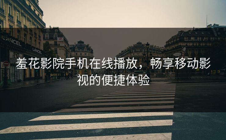 羞花影院手机在线播放，畅享移动影视的便捷体验