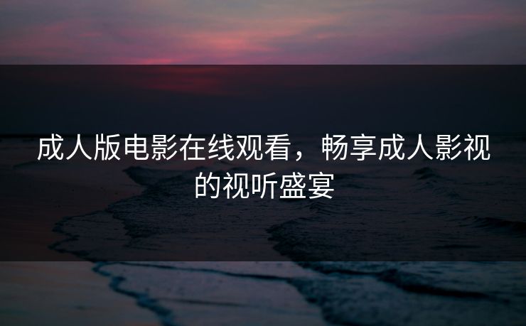 成人版电影在线观看，畅享成人影视的视听盛宴
