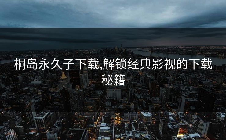 桐岛永久子下载,解锁经典影视的下载秘籍
