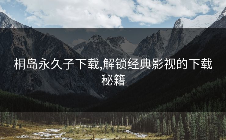 桐岛永久子下载,解锁经典影视的下载秘籍