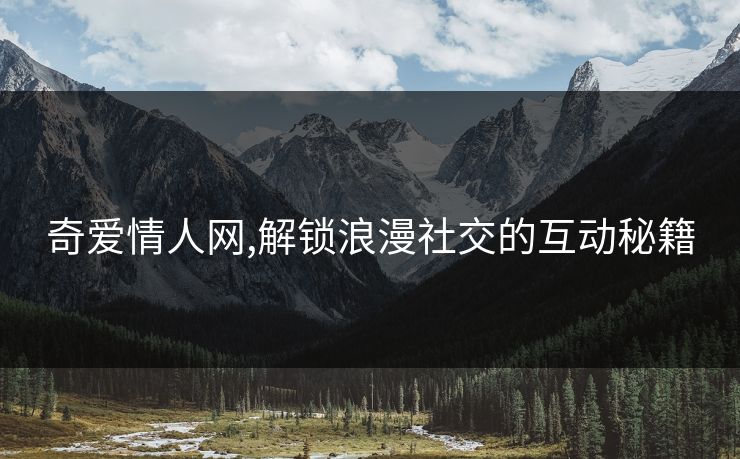 奇爱情人网,解锁浪漫社交的互动秘籍