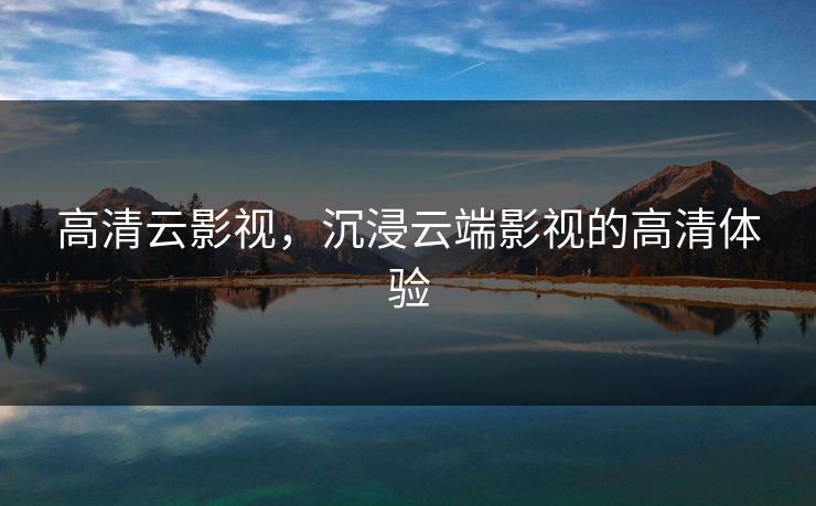 高清云影视,沉浸云端影视的高清体验 高清云影视,沉浸云端影视的高清体验