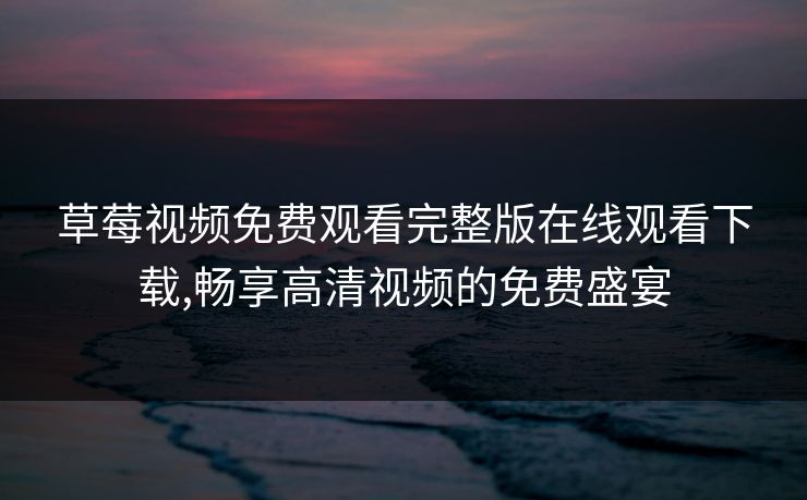 草莓视频免费观看完整版在线观看下载,畅享高清视频的免费盛宴