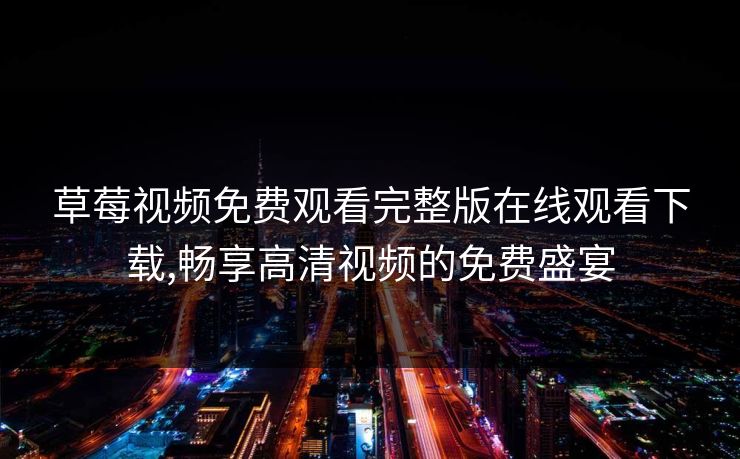 草莓视频免费观看完整版在线观看下载,畅享高清视频的免费盛宴