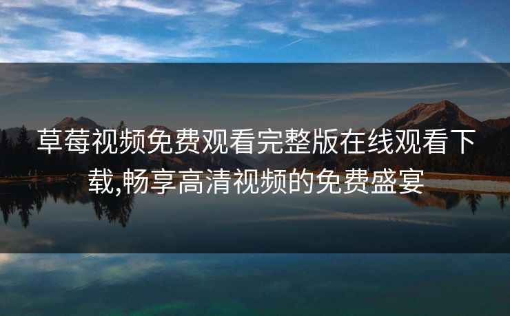 草莓视频免费观看完整版在线观看下载,畅享高清视频的免费盛宴