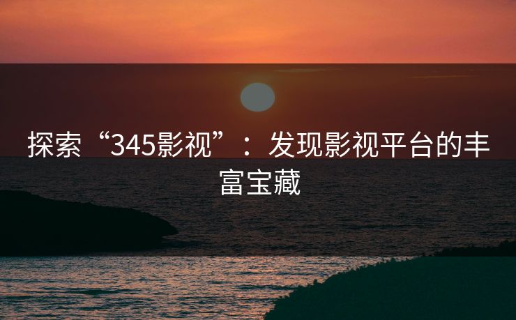 探索“345影视”:发现影视平台的丰富宝藏 探索“345影视”:发现影视平台的丰富宝藏