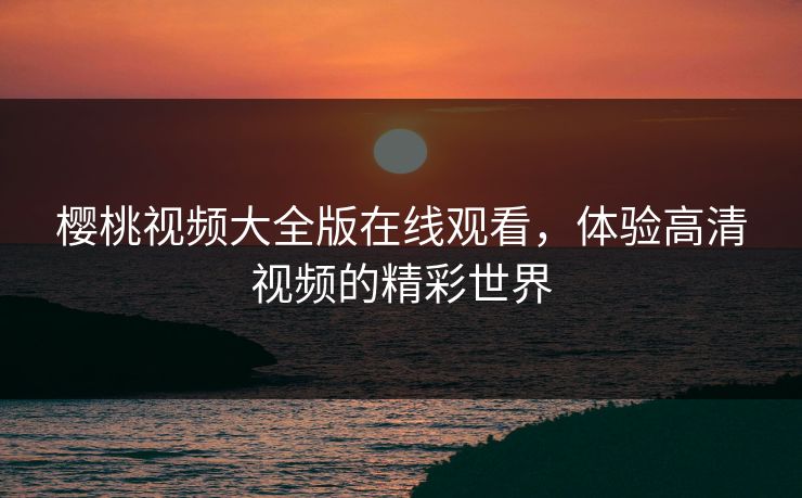 樱桃视频大全版在线观看，体验高清视频的精彩世界