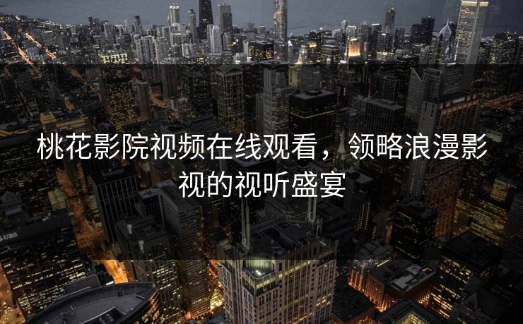 桃花影院视频在线观看，领略浪漫影视的视听盛宴