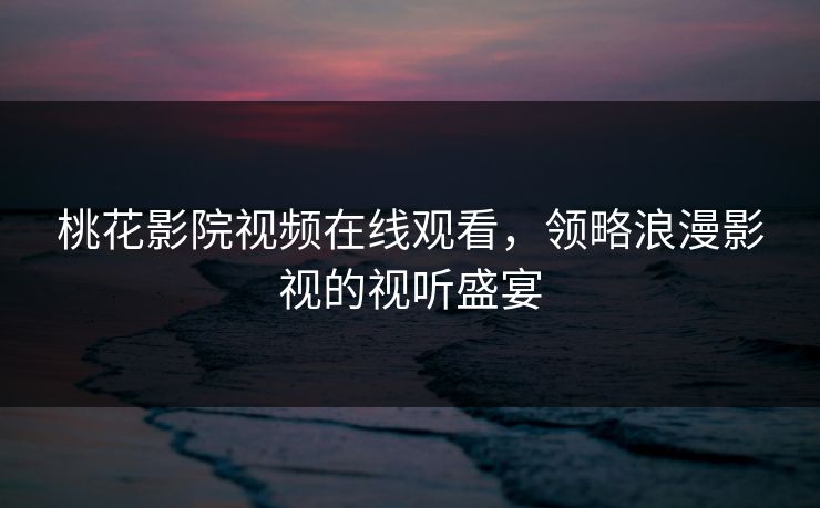 桃花影院视频在线观看，领略浪漫影视的视听盛宴