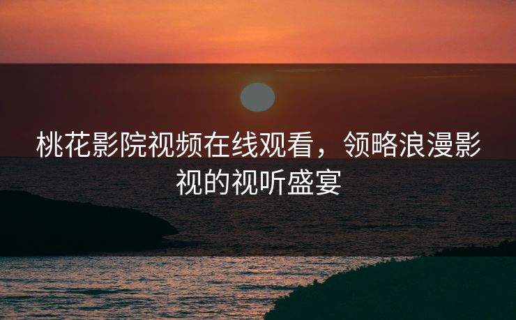桃花影院视频在线观看，领略浪漫影视的视听盛宴
