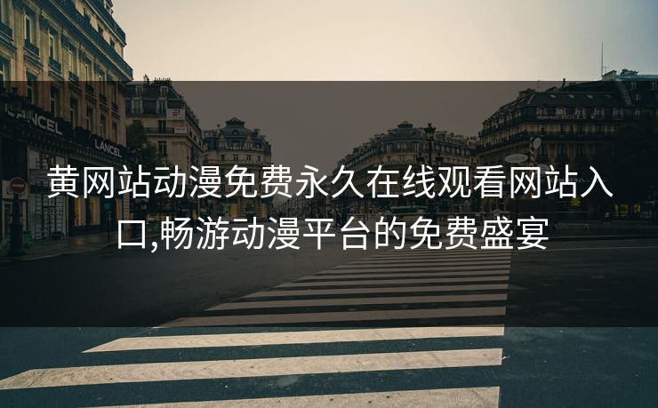 黄网站动漫免费永久在线观看网站入口,畅游动漫平台的免费盛宴