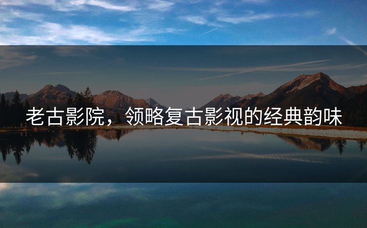 老古影院，领略复古影视的经典韵味