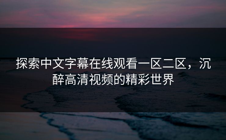 探索中文字幕在线观看一区二区，沉醉高清视频的精彩世界