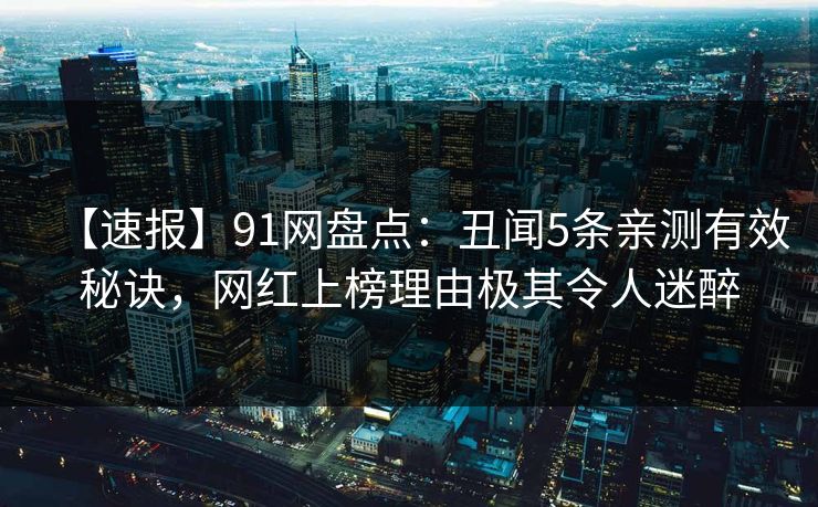 【速报】91网盘点：丑闻5条亲测有效秘诀，网红上榜理由极其令人迷醉